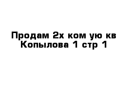 Продам 2х ком-ую кв Копылова 1 стр 1